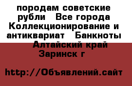 породам советские рубли - Все города Коллекционирование и антиквариат » Банкноты   . Алтайский край,Заринск г.